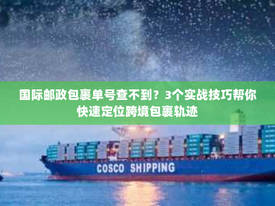 国际邮政包裹单号查不到?3个实战技巧帮你快速定位跨境包裹轨迹 国际邮政包裹单号查不到?3个实战技巧帮你快速定位跨境包裹轨迹