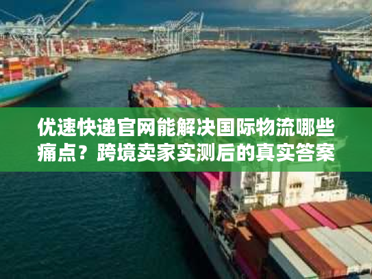 优速快递官网能解决国际物流哪些痛点?跨境卖家实测后的真实答案 优速快递官网能解决国际物流哪些痛点?跨境卖家实测后的真实答案