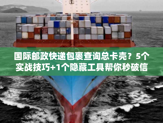 国际邮政快递包裹查询总卡壳？5个实战技巧+1个隐藏工具帮你秒破信息差