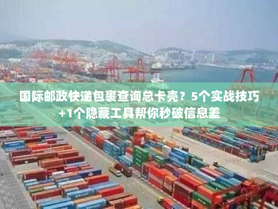 国际邮政快递包裹查询总卡壳？5个实战技巧+1个隐藏工具帮你秒破信息差