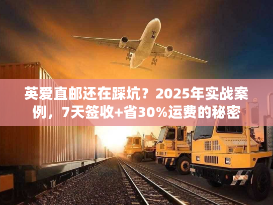 英爱直邮还在踩坑？2025年实战案例，7天签收+省30%运费的秘密