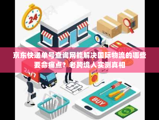 京东快递单号查询网能解决国际物流的哪些要命痛点？老跨境人实测真相