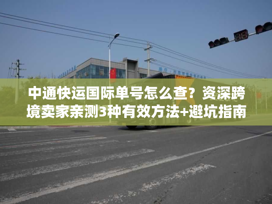 中通快运国际单号怎么查?资深跨境卖家亲测3种有效方法+避坑指南 中通快运国际单号怎么查?资深跨境卖家亲测3种有效方法+避坑指南