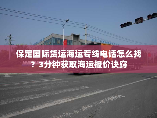 保定国际货运海运专线电话怎么找？3分钟获取海运报价诀窍