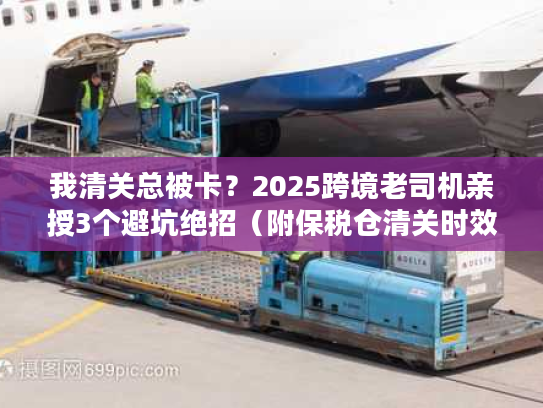 我清关总被卡？2025跨境老司机亲授3个避坑绝招（附保税仓清关时效表）