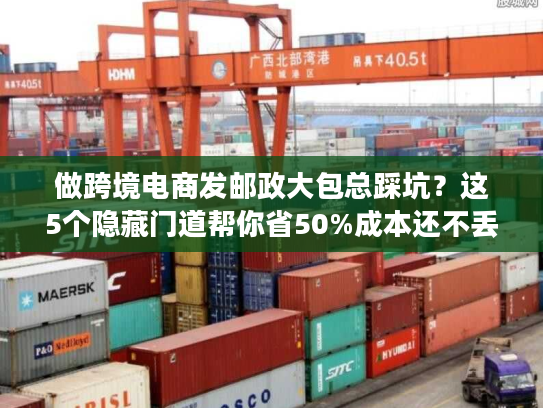 做跨境电商发邮政大包总踩坑?这5个隐藏门道帮你省50%成本还不丢件 做跨境电商发邮政大包总踩坑?这5个隐藏门道帮你省50%成本还不丢件