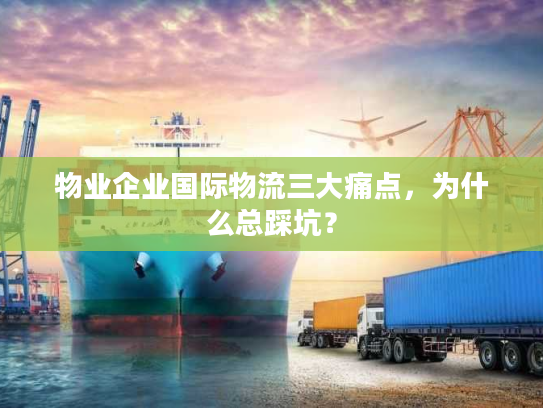 物业企业国际物流三大痛点，为什么总踩坑？