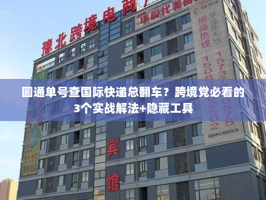 圆通单号查国际快递总翻车？跨境党必看的3个实战解法+隐藏工具