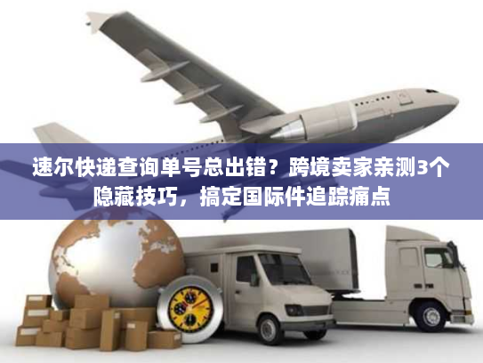 速尔快递查询单号总出错？跨境卖家亲测3个隐藏技巧，搞定国际件追踪痛点