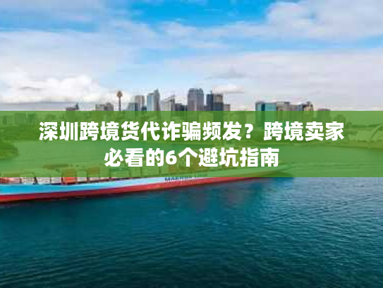深圳跨境货代诈骗频发？跨境卖家必看的6个避坑指南