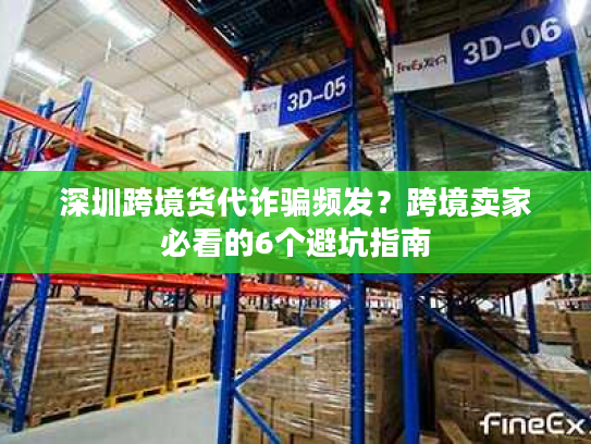 深圳跨境货代诈骗频发？跨境卖家必看的6个避坑指南