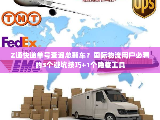 Z通快递单号查询总翻车？国际物流用户必看的3个避坑技巧+1个隐藏工具