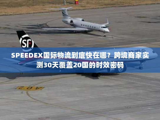 SPEEDEX国际物流到底快在哪？跨境商家实测30天覆盖20国的时效密码