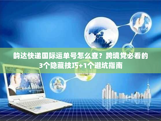 韵达快递国际运单号怎么查？跨境党必看的3个隐藏技巧+1个避坑指南