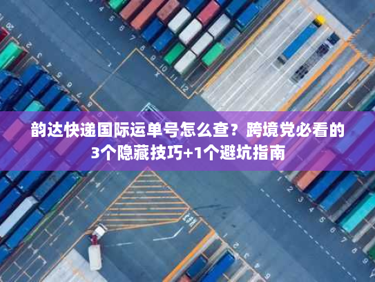 韵达快递国际运单号怎么查？跨境党必看的3个隐藏技巧+1个避坑指南