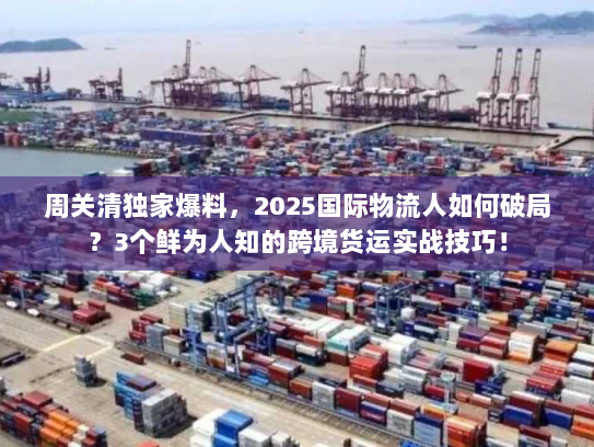 周关清独家爆料，2025国际物流人如何破局？3个鲜为人知的跨境货运实战技巧！
