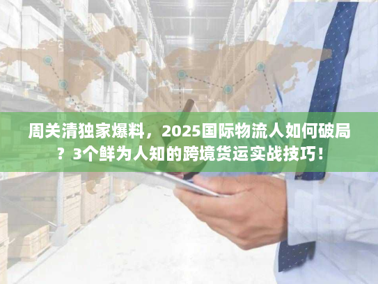 周关清独家爆料，2025国际物流人如何破局？3个鲜为人知的跨境货运实战技巧！
