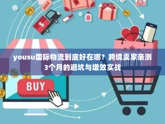 yousu国际物流到底好在哪？跨境卖家亲测3个月的避坑与增效实战