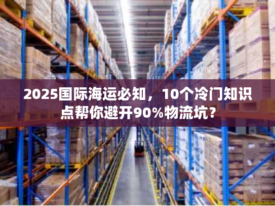 2025国际海运必知，10个冷门知识点帮你避开90%物流坑？