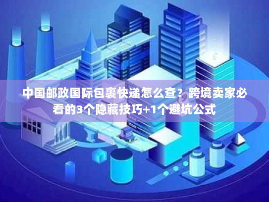 中国邮政国际包裹快递怎么查？跨境卖家必看的3个隐藏技巧+1个避坑公式