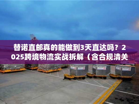 替诺直邮真的能做到3天直达吗？2025跨境物流实战拆解（含合规清关技巧）