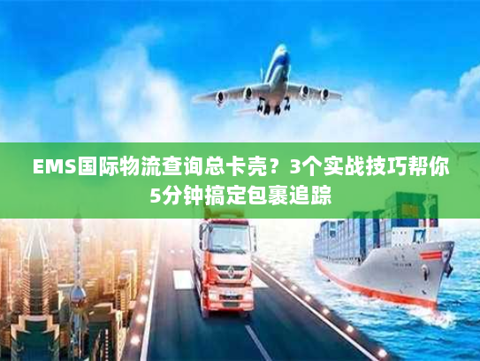 EMS国际物流查询总卡壳？3个实战技巧帮你5分钟搞定包裹追踪