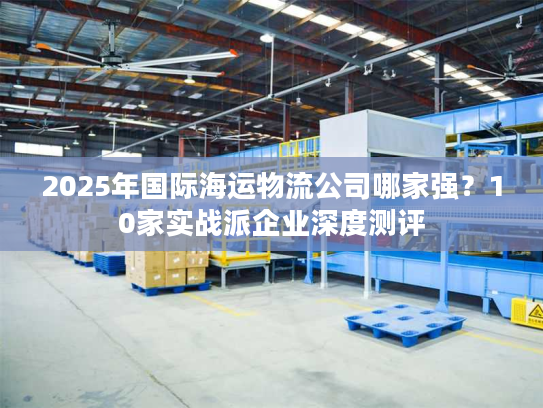 2025年国际海运物流公司哪家强？10家实战派企业深度测评