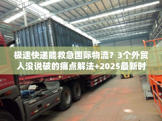 极速快递能救急国际物流？3个外贸人没说破的痛点解法+2025最新时效数据