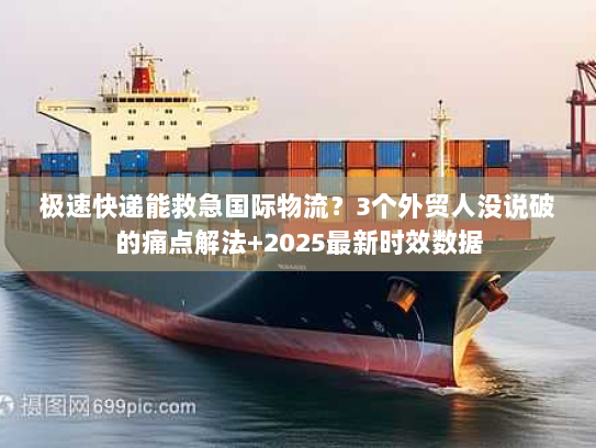 极速快递能救急国际物流？3个外贸人没说破的痛点解法+2025最新时效数据