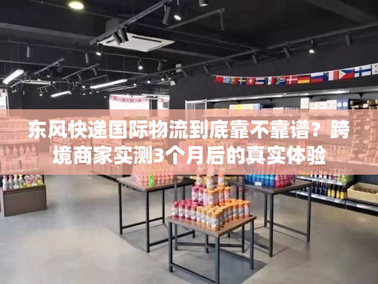 东风快递国际物流到底靠不靠谱？跨境商家实测3个月后的真实体验