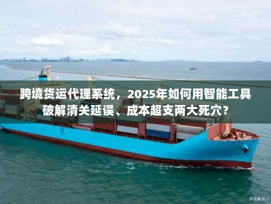 跨境货运代理系统，2025年如何用智能工具破解清关延误、成本超支两大死穴？