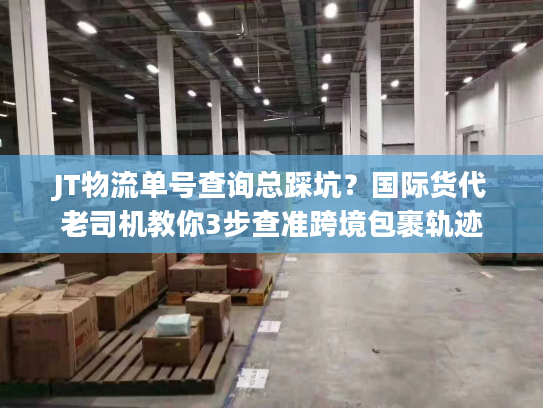 JT物流单号查询总踩坑？国际货代老司机教你3步查准跨境包裹轨迹