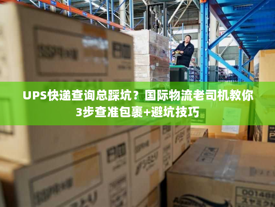 UPS快递查询总踩坑？国际物流老司机教你3步查准包裹+避坑技巧