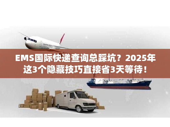 EMS国际快递查询总踩坑？2025年这3个隐藏技巧直接省3天等待！