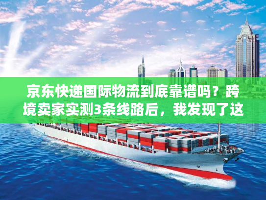 京东快递国际物流到底靠谱吗?跨境卖家实测3条线路后,我发现了这些隐藏优势 京东快递国际物流到底靠谱吗?跨境卖家实测3条线路后,我发现了这些隐藏优势