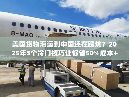 美国货物海运到中国还在踩坑？2025年3个冷门技巧让你省50%成本+提速20天