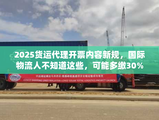 2025货运代理开票内容新规，国际物流人不知道这些，可能多缴30%税？