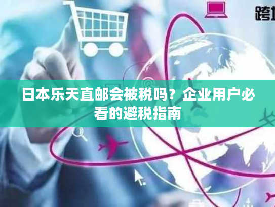 日本乐天直邮会被税吗？企业用户必看的避税指南