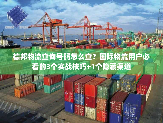 德邦物流查询号码怎么查？国际物流用户必看的3个实战技巧+1个隐藏渠道