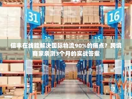 信丰在线能解决国际物流90%的痛点？跨境商家亲测3个月的实战答案