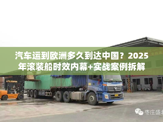 汽车运到欧洲多久到达中国？2025年滚装船时效内幕+实战案例拆解