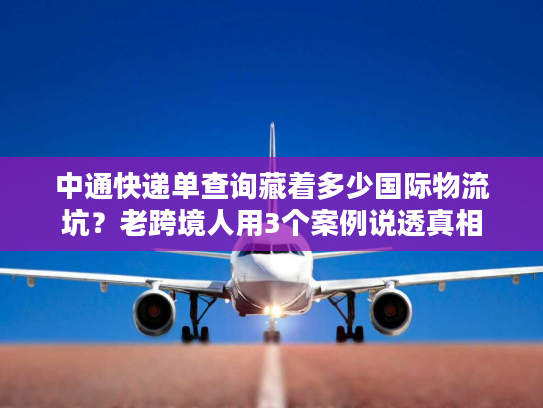 中通快递单查询藏着多少国际物流坑？老跨境人用3个案例说透真相