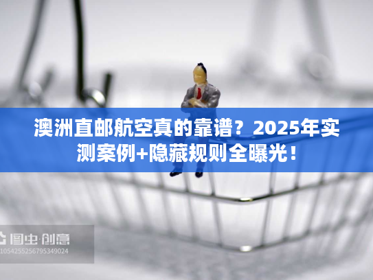 澳洲直邮航空真的靠谱？2025年实测案例+隐藏规则全曝光！