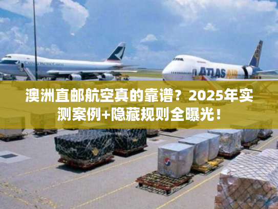 澳洲直邮航空真的靠谱？2025年实测案例+隐藏规则全曝光！