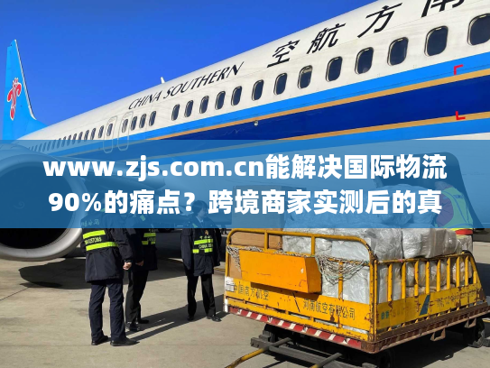 www.zjs.com.cn能解决国际物流90%的痛点？跨境商家实测后的真实答案
