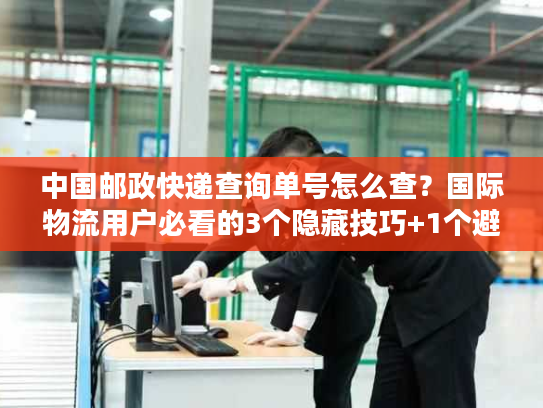 中国邮政快递查询单号怎么查?国际物流用户必看的3个隐藏技巧+1个避坑指南 中国邮政快递查询单号怎么查?国际物流用户必看的3个隐藏技巧+1个避坑指南