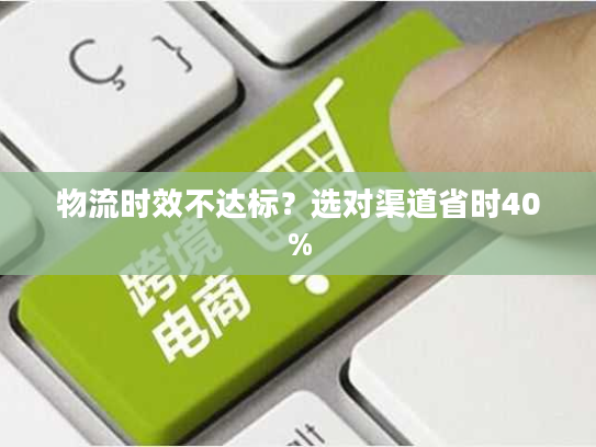 物流时效不达标？选对渠道省时40%