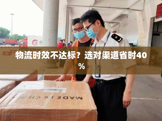 物流时效不达标？选对渠道省时40%