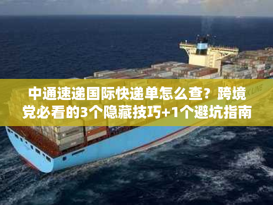 中通速递国际快递单怎么查?跨境党必看的3个隐藏技巧+1个避坑指南 中通速递国际快递单怎么查?跨境党必看的3个隐藏技巧+1个避坑指南