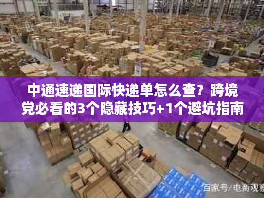 中通速递国际快递单怎么查?跨境党必看的3个隐藏技巧+1个避坑指南 中通速递国际快递单怎么查?跨境党必看的3个隐藏技巧+1个避坑指南